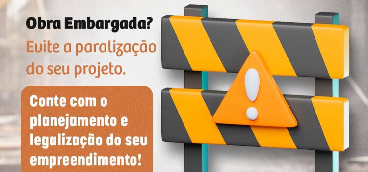OBRA EMBARGADA? EVITE A PARALIZAÇÃO DO SEU PROJETO!